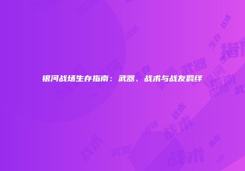 银河战场生存指南：武器、战术与战友羁绊
