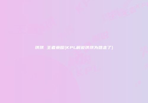 琪琪 王者荣耀(KPL解说琪琪为啥走了)