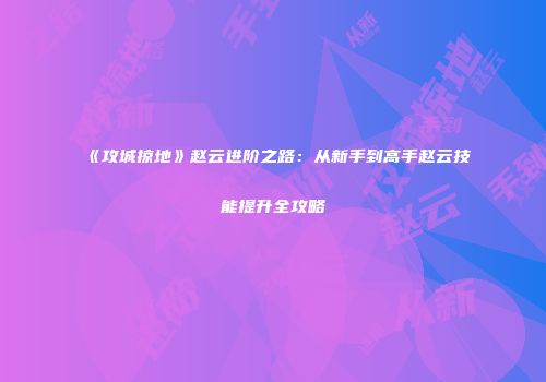 《攻城掠地》赵云进阶之路：从新手到高手赵云技能提升全攻略