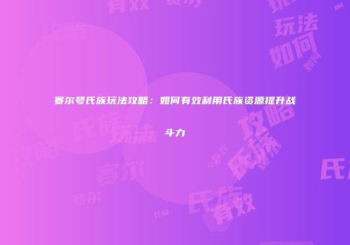 赛尔号氏族玩法攻略:如何有效利用氏族资源提升战斗力