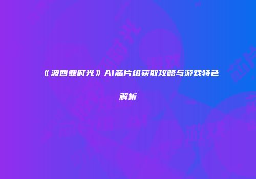 《波西亚时光》AI芯片组获取攻略与游戏特色解析