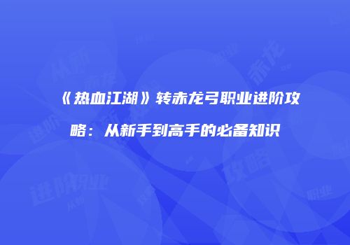 《热血江湖》转赤龙弓职业进阶攻略：从新手到高手的必备知识