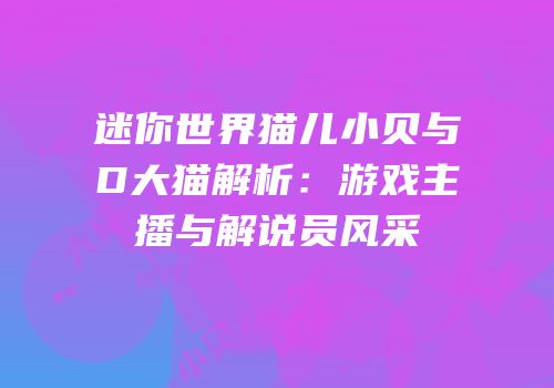 迷你世界猫儿小贝与D大猫解析：游戏主播与解说员风采