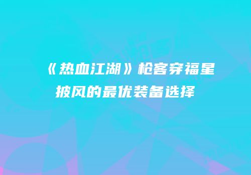 《热血江湖》枪客穿福星披风的最优装备选择