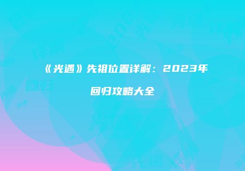 《光遇》先祖位置详解：2023年回归攻略大全
