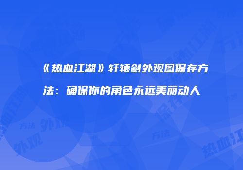 《热血江湖》轩辕剑外观图保存方法：确保你的角色永远美丽动人