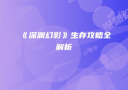 《深渊幻影》生存攻略全解析