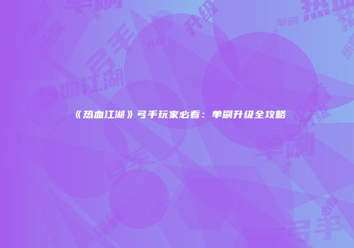 《热血江湖》弓手玩家必看：单刷升级全攻略
