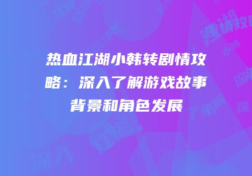 热血江湖小韩转剧情攻略：深入了解游戏故事背景和角色发展