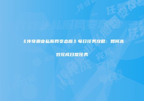 《传奇霸业私服网变态版》每日任务攻略：如何高效完成日常任务