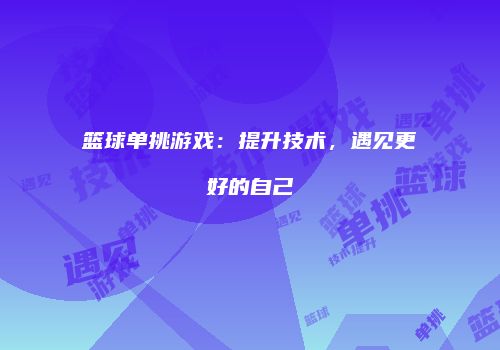 篮球单挑游戏：提升技术，遇见更好的自己