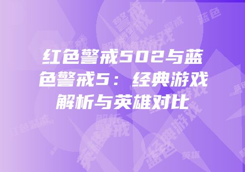 红色警戒502与蓝色警戒5：经典游戏解析与英雄对比