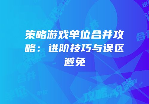 策略游戏单位合并攻略：进阶技巧与误区避免