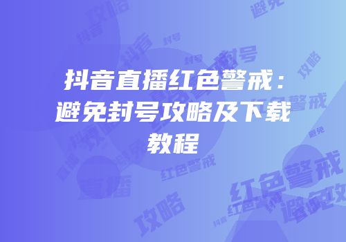 抖音直播红色警戒：避免封号攻略及下载教程