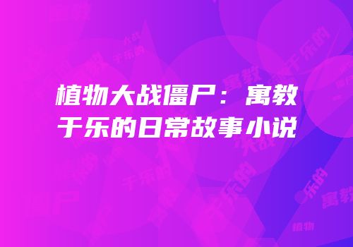 植物大战僵尸：寓教于乐的日常故事小说