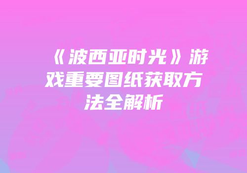 《波西亚时光》游戏重要图纸获取方法全解析