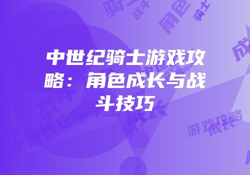 中世纪骑士游戏攻略：角色成长与战斗技巧