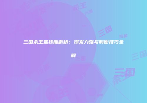 三国杀王基技能解析：爆发力强与制衡技巧全解