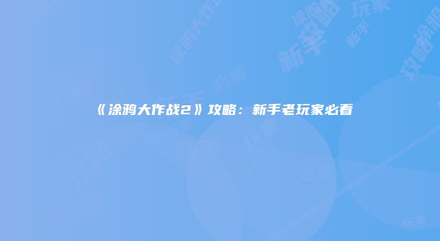 《涂鸦大作战2》攻略：新手老玩家必看