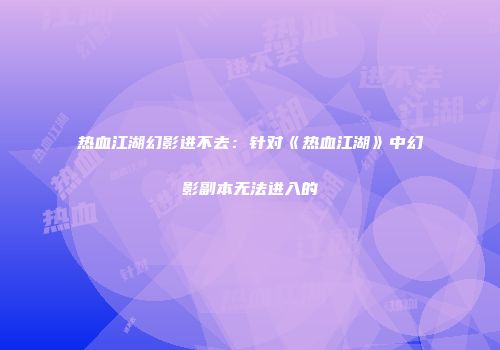 热血江湖幻影进不去：针对《热血江湖》中幻影副本无法进入的