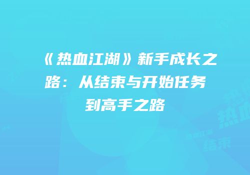 《热血江湖》新手成长之路：从结束与开始任务到高手之路