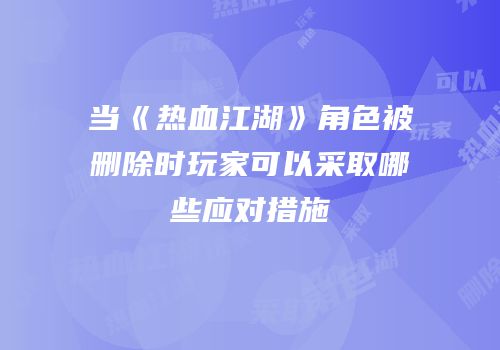 当《热血江湖》角色被删除时玩家可以采取哪些应对措施