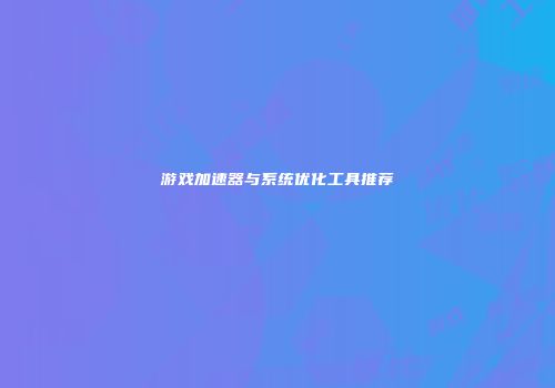 游戏加速器与系统优化工具推荐