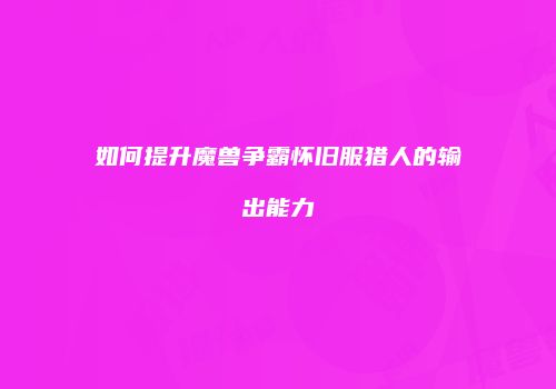 如何提升魔兽争霸怀旧服猎人的输出能力