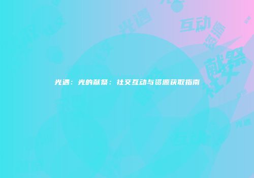 光遇：光的献祭：社交互动与资源获取指南