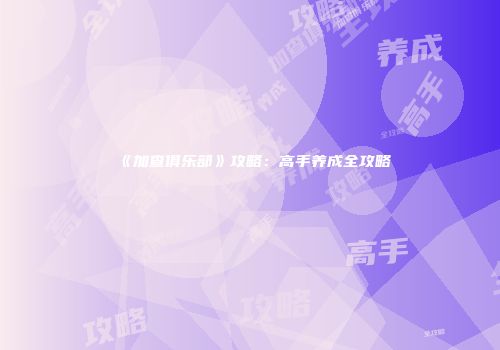 《加查俱乐部》攻略：高手养成全攻略