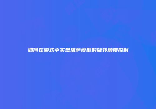 如何在游戏中实现洛萨模型的旋转角度控制