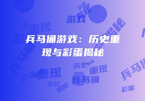 兵马俑游戏：历史重现与彩蛋揭秘