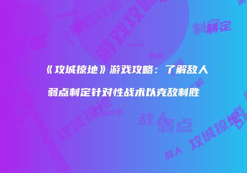 《攻城掠地》游戏攻略：了解敌人弱点制定针对性战术以克敌制胜