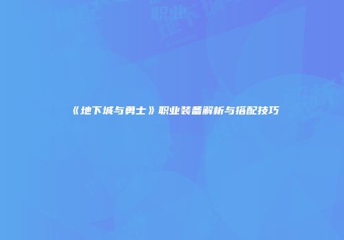 《地下城与勇士》职业装备解析与搭配技巧
