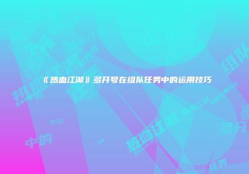 《热血江湖》多开号在组队任务中的运用技巧