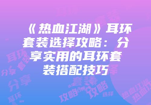 《热血江湖》耳环套装选择攻略:分享实用的耳环套装搭配技巧