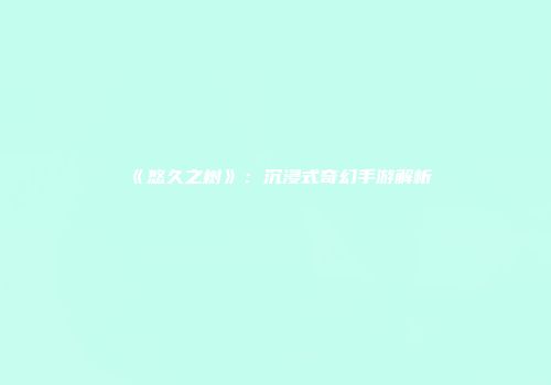《悠久之树》：沉浸式奇幻手游解析