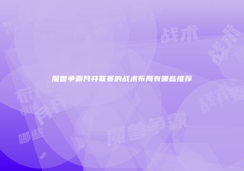 魔兽争霸月井联赛的战术布局有哪些推荐