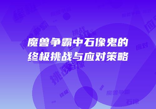 魔兽争霸中石像鬼的终极挑战与应对策略