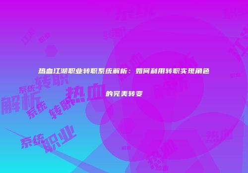 热血江湖职业转职系统解析：如何利用转职实现角色的完美转变