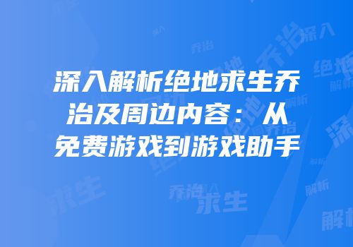深入解析绝地求生乔治及周边内容：从免费游戏到游戏助手
