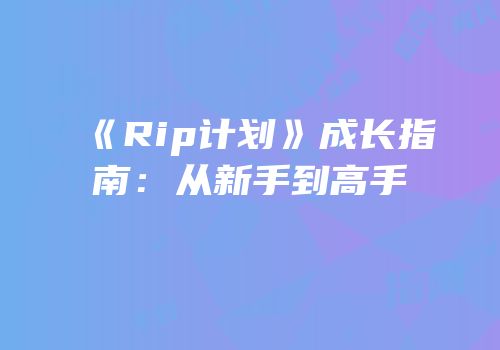 《Rip计划》成长指南：从新手到高手