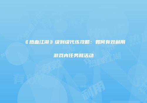 《热血江湖》级到级代练攻略：如何有效利用游戏内任务和活动