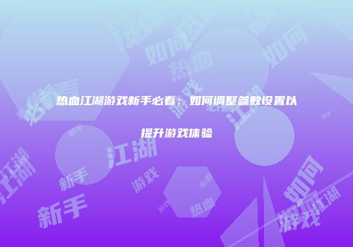 热血江湖游戏新手必看：如何调整参数设置以提升游戏体验