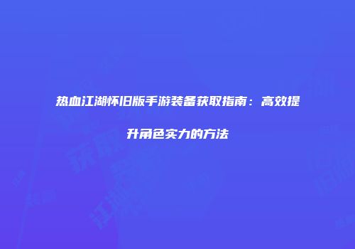 热血江湖怀旧版手游装备获取指南：高效提升角色实力的方法