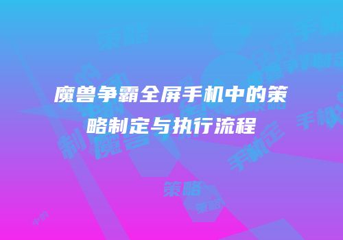 魔兽争霸全屏手机中的策略制定与执行流程