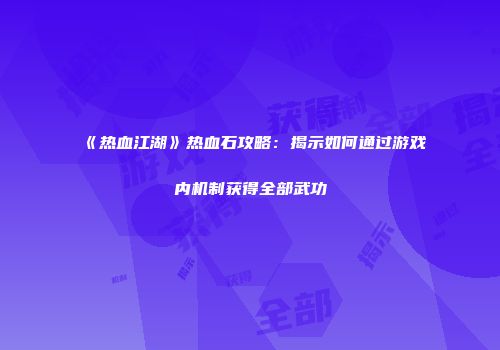 《热血江湖》热血石攻略：揭示如何通过游戏内机制获得全部武功
