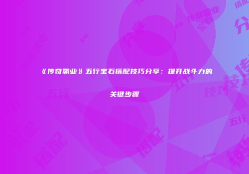 《传奇霸业》五行宝石搭配技巧分享:提升战斗力的关键步骤