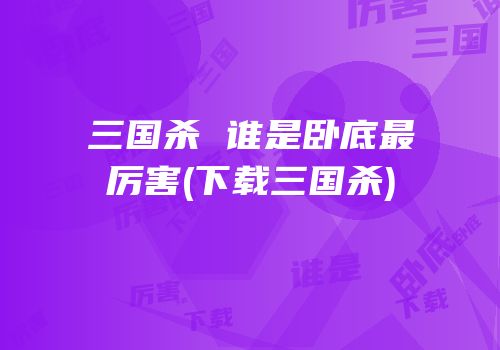 三国杀 谁是卧底最厉害(下载三国杀)