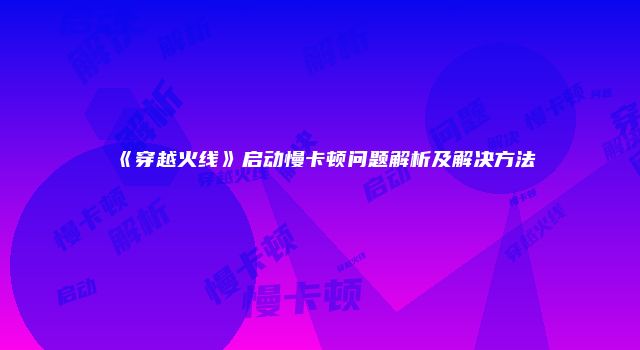 《穿越火线》启动慢卡顿问题解析及解决方法